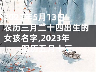 2023年5月13日农历三月二十四出生的女孩名字,2023年阴历五月十三