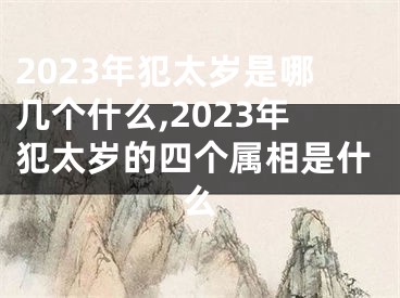 2023年犯太岁是哪几个什么,2023年犯太岁的四个属相是什么