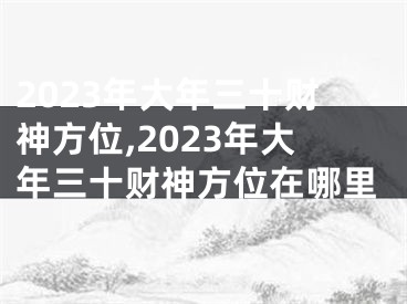 2023年大年三十财神方位,2023年大年三十财神方位在哪里