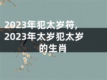 2023年犯太岁符,2023年太岁犯太岁的生肖