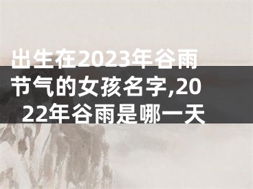 出生在2023年谷雨节气的女孩名字,2022年谷雨是哪一天