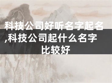 科技公司好听名字起名,科技公司起什么名字比较好