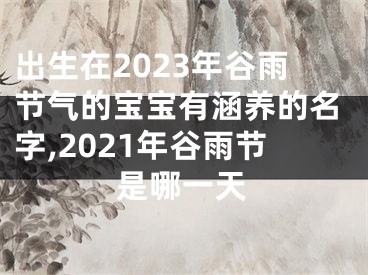 出生在2023年谷雨节气的宝宝有涵养的名字,2021年谷雨节是哪一天