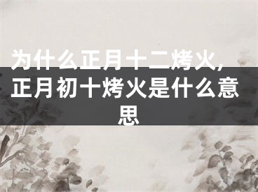 为什么正月十二烤火,正月初十烤火是什么意思