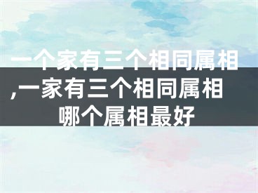 一个家有三个相同属相,一家有三个相同属相哪个属相最好