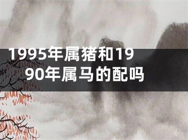 1995年属猪和1990年属马的配吗