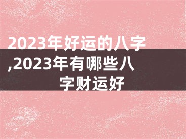 2023年好运的八字,2023年有哪些八字财运好