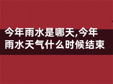 今年雨水是哪天,今年雨水天气什么时候结束