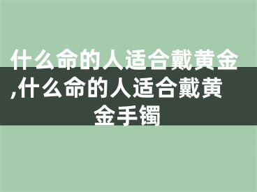 什么命的人适合戴黄金,什么命的人适合戴黄金手镯