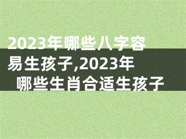 2023年哪些八字容易生孩子,2023年哪些生肖合适生孩子