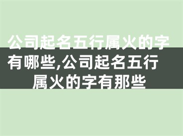 公司起名五行属火的字有哪些,公司起名五行属火的字有那些