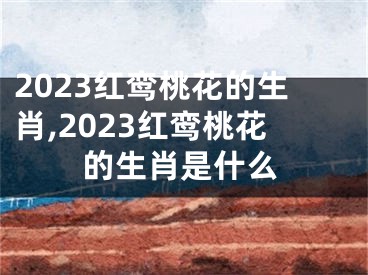 2023红鸾桃花的生肖,2023红鸾桃花的生肖是什么