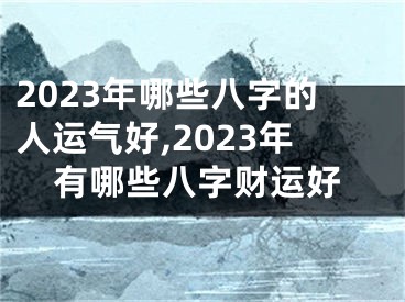 2023年哪些八字的人运气好,2023年有哪些八字财运好