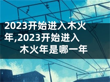 2023开始进入木火年,2023开始进入木火年是哪一年