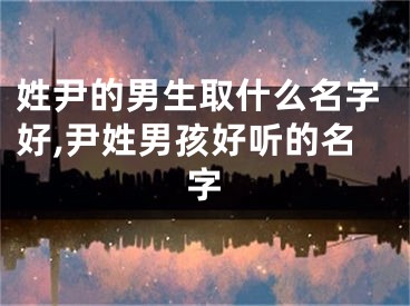 姓尹的男生取什么名字好,尹姓男孩好听的名字