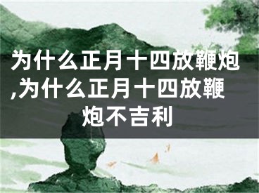 为什么正月十四放鞭炮,为什么正月十四放鞭炮不吉利