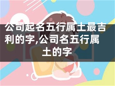 公司起名五行属土最吉利的字,公司名五行属土的字