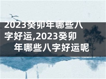 2023癸卯年哪些八字好运,2023癸卯年哪些八字好运呢