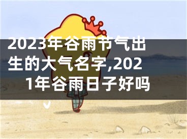 2023年谷雨节气出生的大气名字,2021年谷雨日子好吗