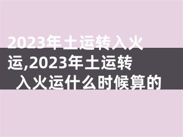 2023年土运转入火运,2023年土运转入火运什么时候算的