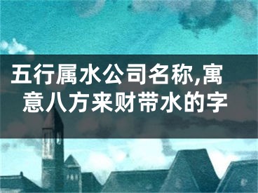 五行属水公司名称,寓意八方来财带水的字