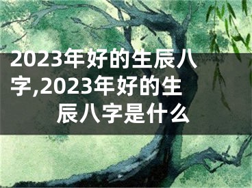 2023年好的生辰八字,2023年好的生辰八字是什么