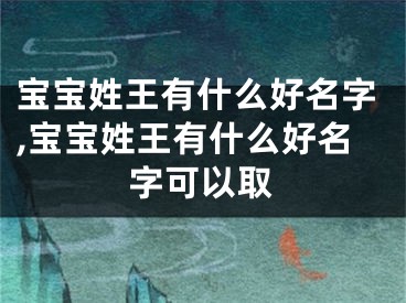 宝宝姓王有什么好名字,宝宝姓王有什么好名字可以取