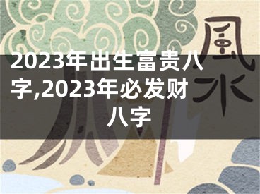 2023年出生富贵八字,2023年必发财八字