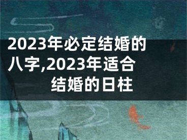 2023年必定结婚的八字,2023年适合结婚的日柱