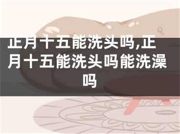 正月十五能洗头吗,正月十五能洗头吗能洗澡吗