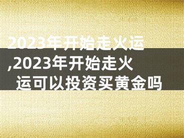 2023年开始走火运,2023年开始走火运可以投资买黄金吗