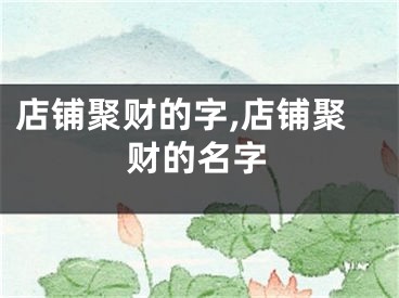 店铺聚财的字,店铺聚财的名字