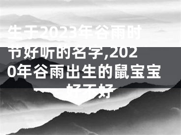 生于2023年谷雨时节好听的名字,2020年谷雨出生的鼠宝宝好不好