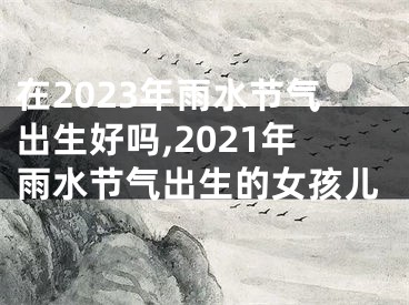 在2023年雨水节气出生好吗,2021年雨水节气出生的女孩儿