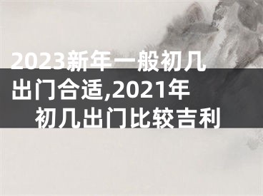 2023新年一般初几出门合适,2021年初几出门比较吉利