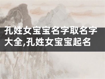 孔姓女宝宝名字取名字大全,孔姓女宝宝起名