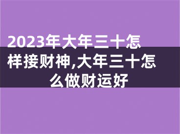 2023年大年三十怎样接财神,大年三十怎么做财运好