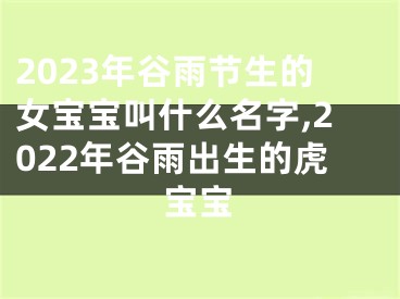 2023年谷雨节生的女宝宝叫什么名字,2022年谷雨出生的虎宝宝