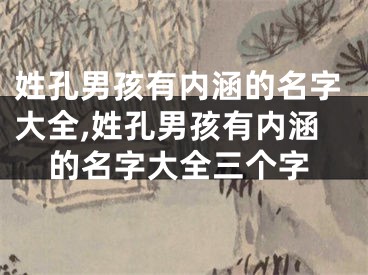 姓孔男孩有内涵的名字大全,姓孔男孩有内涵的名字大全三个字