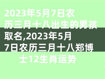 2023年5月7日农历三月十八出生的男孩取名,2023年5月7日农历三月十八郑博士12生肖运势