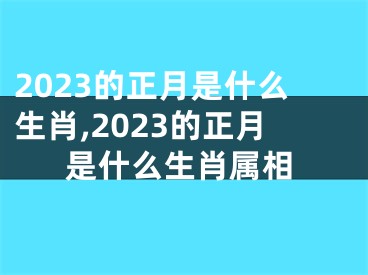 2023的正月是什么生肖,2023的正月是什么生肖属相