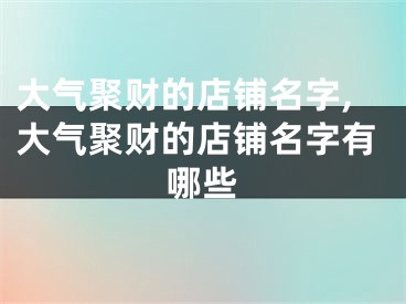 大气聚财的店铺名字,大气聚财的店铺名字有哪些