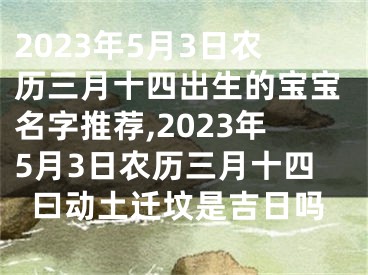 2023年5月3日农历三月十四出生的宝宝名字推荐,2023年5月3日农历三月十四曰动土迁坟是吉日吗