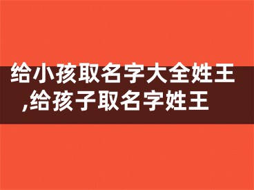 给小孩取名字大全姓王,给孩子取名字姓王