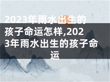 2023年雨水出生的孩子命运怎样,2023年雨水出生的孩子命运