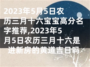 2023年5月5日农历三月十六宝宝高分名字推荐,2023年5月5日农历三月十六是进新房的黄道吉日吗