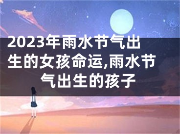 2023年雨水节气出生的女孩命运,雨水节气出生的孩子