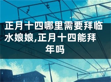 正月十四哪里需要拜临水娘娘,正月十四能拜年吗