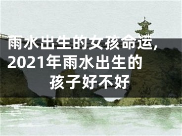 雨水出生的女孩命运,2021年雨水出生的孩子好不好