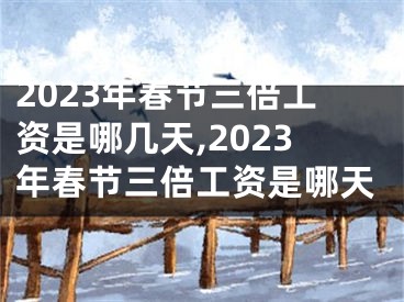 2023年春节三倍工资是哪几天,2023年春节三倍工资是哪天